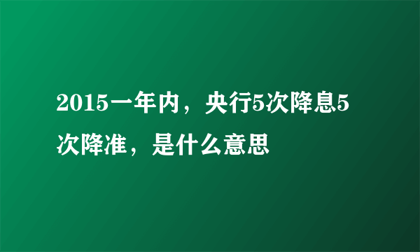 2015一年内，央行5次降息5次降准，是什么意思