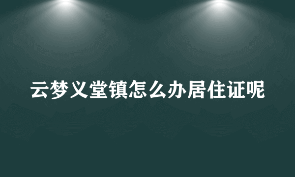 云梦义堂镇怎么办居住证呢