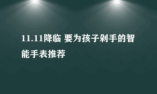 11.11降临 要为孩子剁手的智能手表推荐