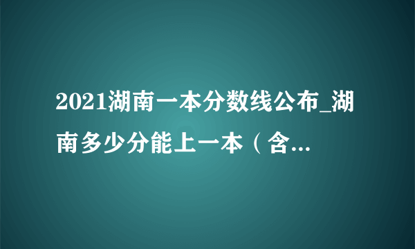 2021湖南一本分数线公布_湖南多少分能上一本（含2012-2020历年文科理科）_各批次线一本分数_飞外网