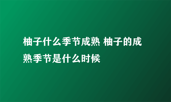 柚子什么季节成熟 柚子的成熟季节是什么时候