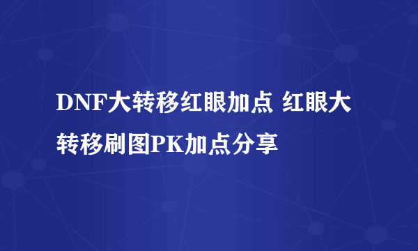 DNF大转移红眼加点 红眼大转移刷图PK加点分享