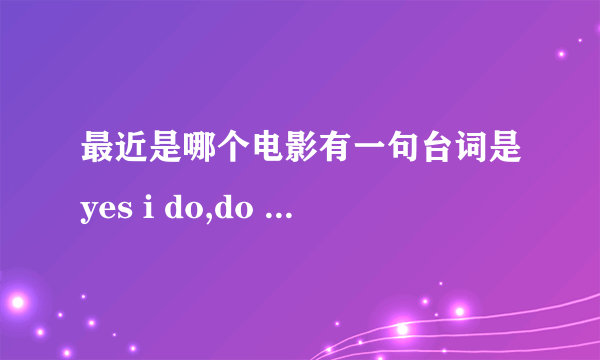 最近是哪个电影有一句台词是yes i do,do you?