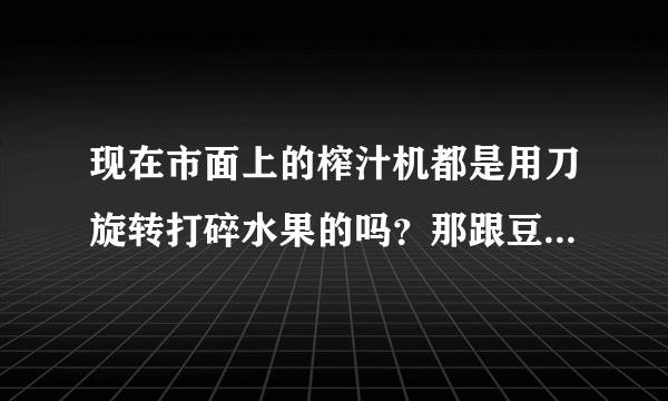 现在市面上的榨汁机都是用刀旋转打碎水果的吗？那跟豆浆机有什么区别？