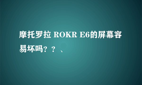 摩托罗拉 ROKR E6的屏幕容易坏吗？？、