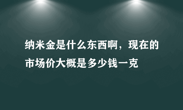 纳米金是什么东西啊，现在的市场价大概是多少钱一克