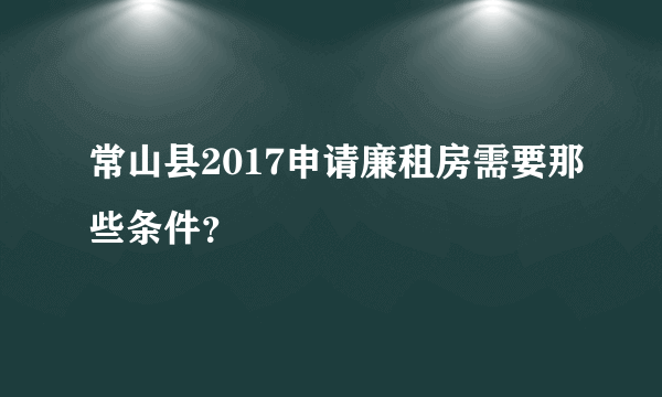 常山县2017申请廉租房需要那些条件？