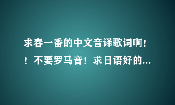 求春一番的中文音译歌词啊！！不要罗马音！求日语好的朋友发一下