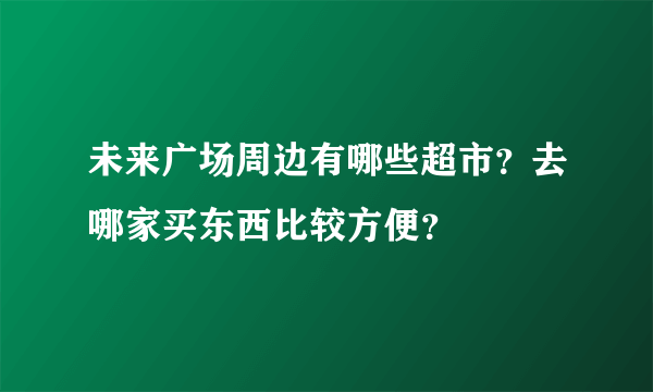 未来广场周边有哪些超市？去哪家买东西比较方便？