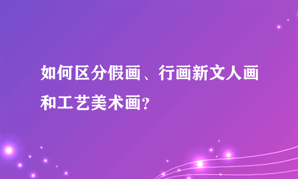 如何区分假画、行画新文人画和工艺美术画？