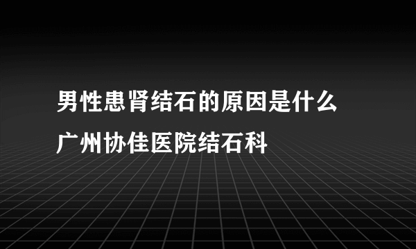 男性患肾结石的原因是什么 广州协佳医院结石科