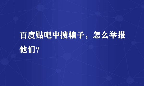 百度贴吧中搜骗子，怎么举报他们？