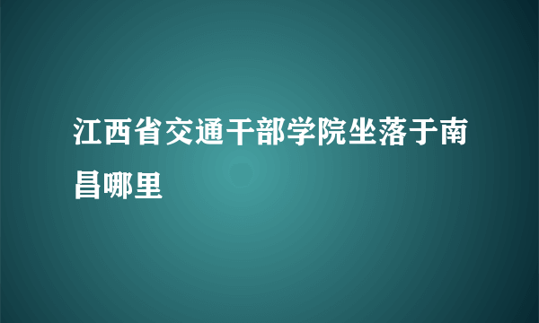 江西省交通干部学院坐落于南昌哪里