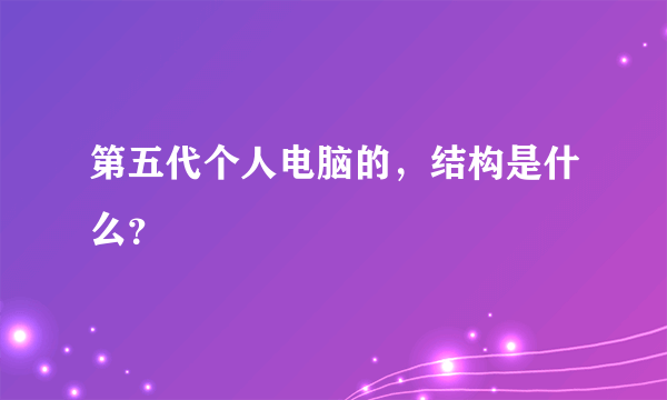 第五代个人电脑的，结构是什么？