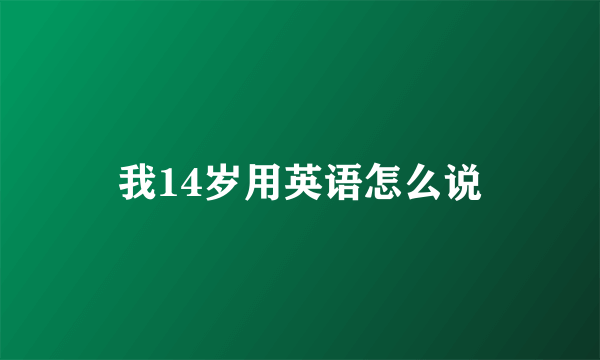 我14岁用英语怎么说