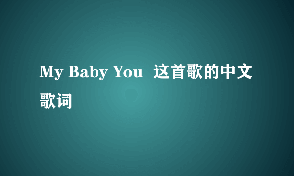 My Baby You  这首歌的中文歌词