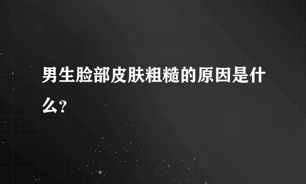 男生脸部皮肤粗糙的原因是什么？