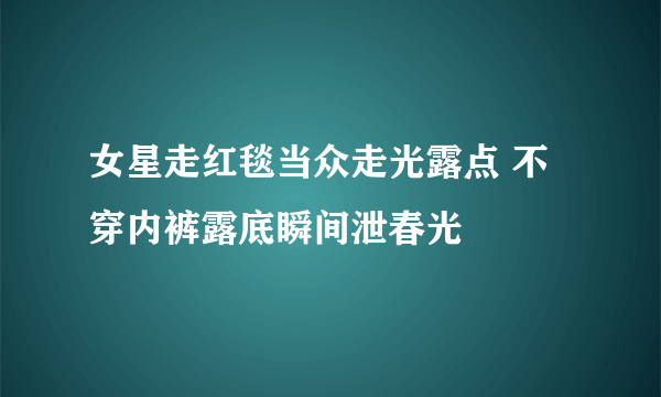 女星走红毯当众走光露点 不穿内裤露底瞬间泄春光