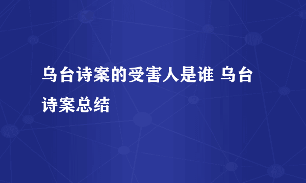 乌台诗案的受害人是谁 乌台诗案总结