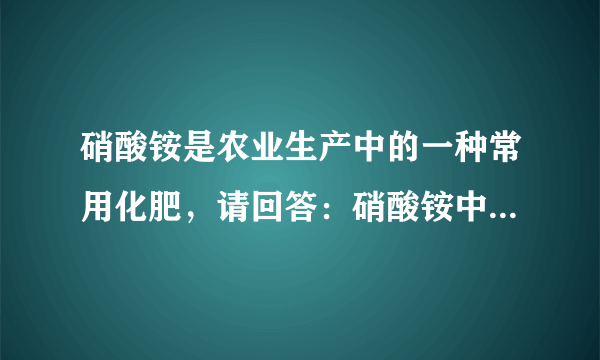 硝酸铵是农业生产中的一种常用化肥，请回答：硝酸铵中N、H、O元素的质量比是               ，其中氮元素的质量分数是                  。