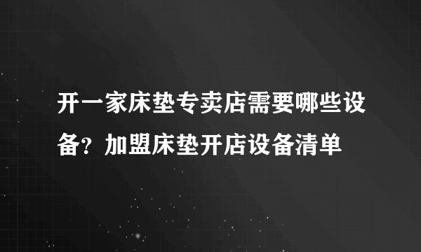 开一家床垫专卖店需要哪些设备？加盟床垫开店设备清单