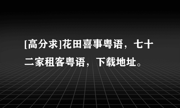 [高分求]花田喜事粤语，七十二家租客粤语，下载地址。