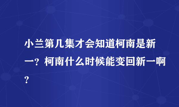 小兰第几集才会知道柯南是新一？柯南什么时候能变回新一啊？