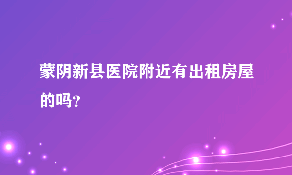 蒙阴新县医院附近有出租房屋的吗？