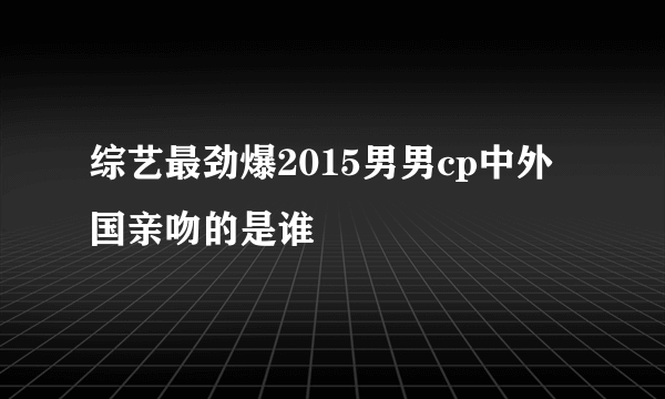 综艺最劲爆2015男男cp中外国亲吻的是谁