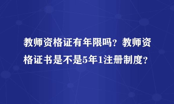 教师资格证有年限吗？教师资格证书是不是5年1注册制度？