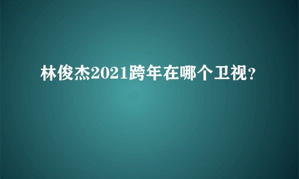 林俊杰2021跨年在哪个卫视？