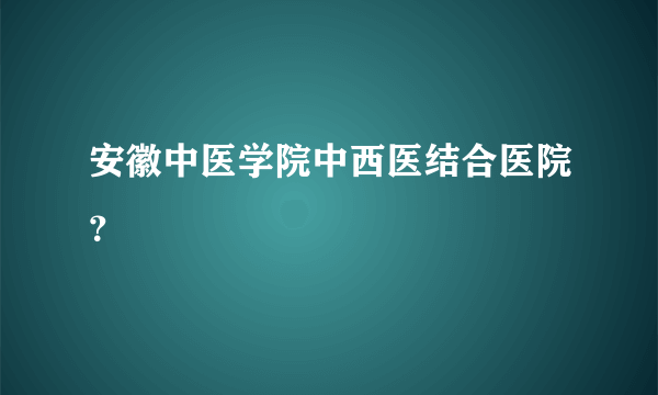 安徽中医学院中西医结合医院？