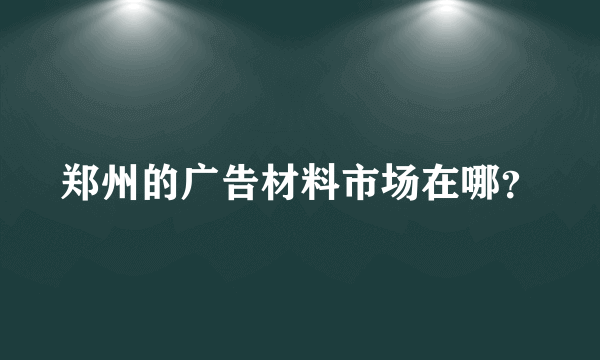 郑州的广告材料市场在哪？