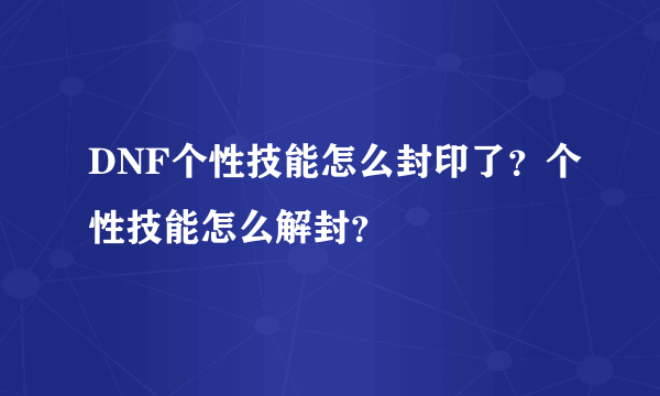 DNF个性技能怎么封印了？个性技能怎么解封？