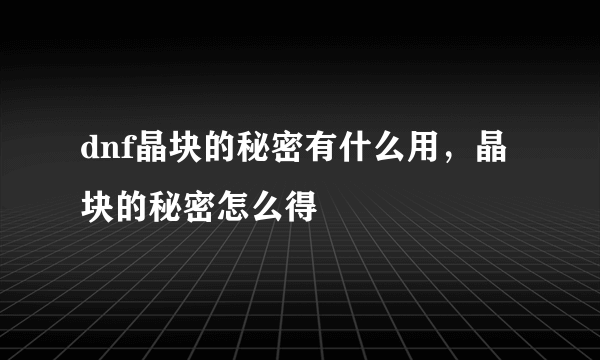 dnf晶块的秘密有什么用，晶块的秘密怎么得