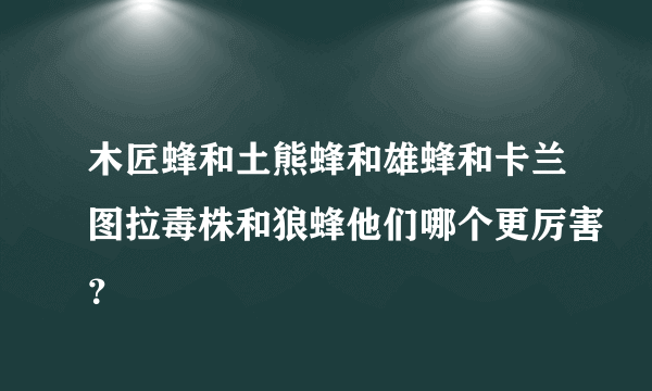 木匠蜂和土熊蜂和雄蜂和卡兰图拉毒株和狼蜂他们哪个更厉害？