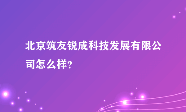 北京筑友锐成科技发展有限公司怎么样？