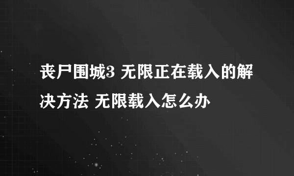 丧尸围城3 无限正在载入的解决方法 无限载入怎么办