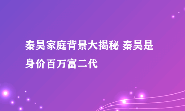 秦昊家庭背景大揭秘 秦昊是身价百万富二代