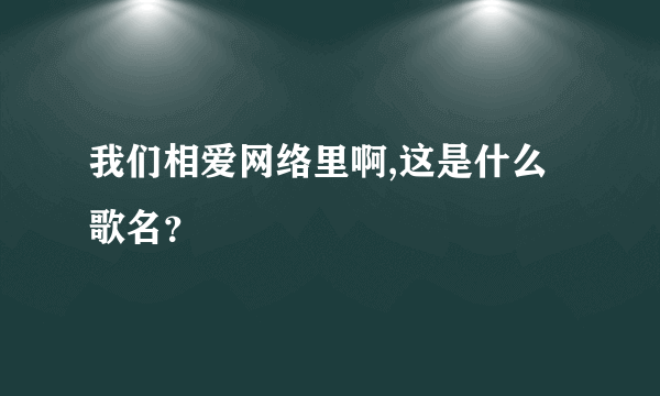 我们相爱网络里啊,这是什么歌名？