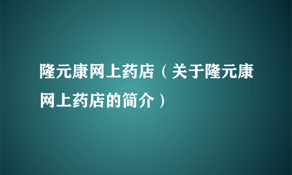 隆元康网上药店（关于隆元康网上药店的简介）