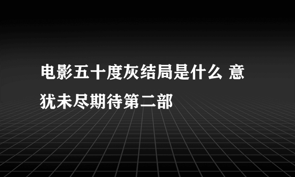 电影五十度灰结局是什么 意犹未尽期待第二部