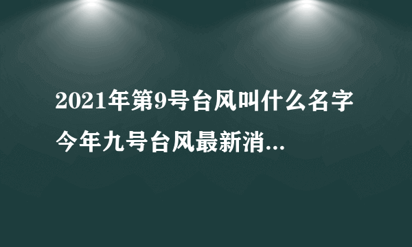 2021年第9号台风叫什么名字 今年九号台风最新消息路径图