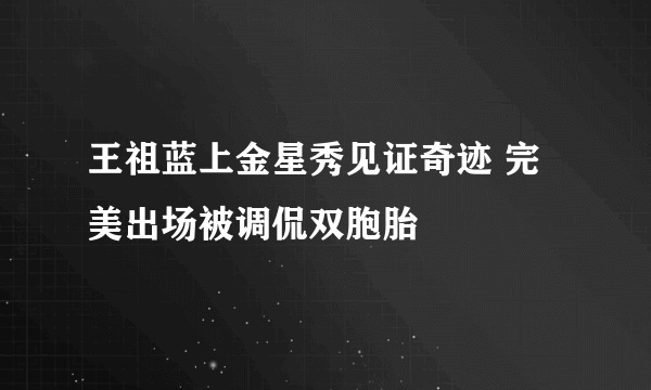 王祖蓝上金星秀见证奇迹 完美出场被调侃双胞胎