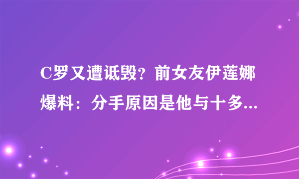 C罗又遭诋毁？前女友伊莲娜爆料：分手原因是他与十多个女人有染，你怎么看？