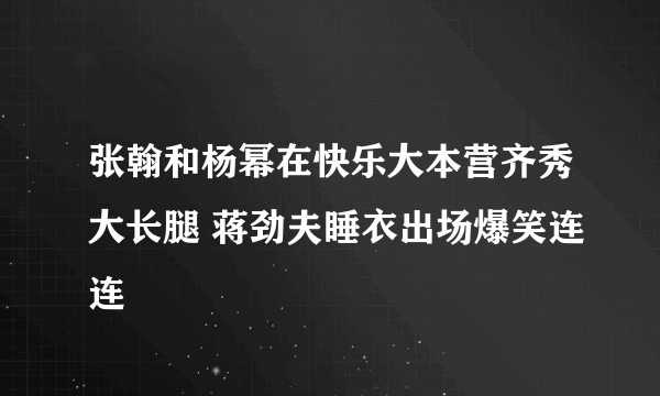 张翰和杨幂在快乐大本营齐秀大长腿 蒋劲夫睡衣出场爆笑连连