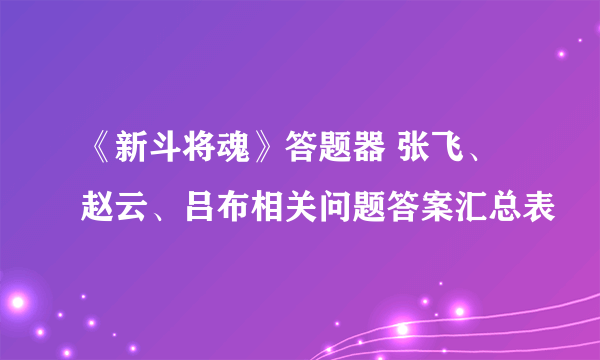 《新斗将魂》答题器 张飞、赵云、吕布相关问题答案汇总表