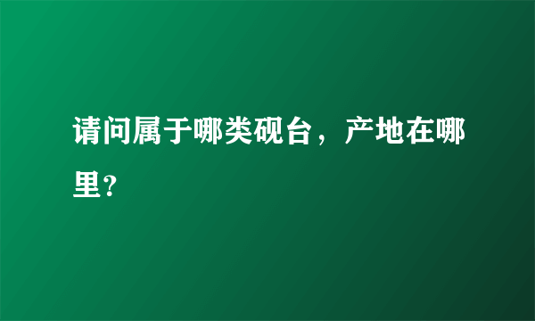 请问属于哪类砚台，产地在哪里？