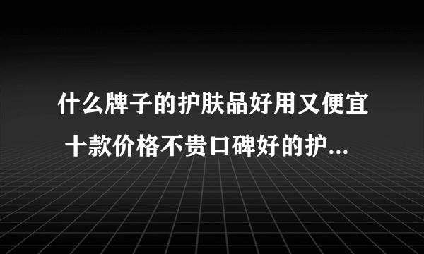 什么牌子的护肤品好用又便宜 十款价格不贵口碑好的护肤品推荐