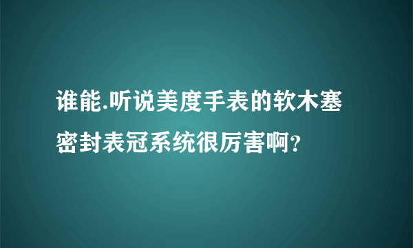 谁能.听说美度手表的软木塞密封表冠系统很厉害啊？